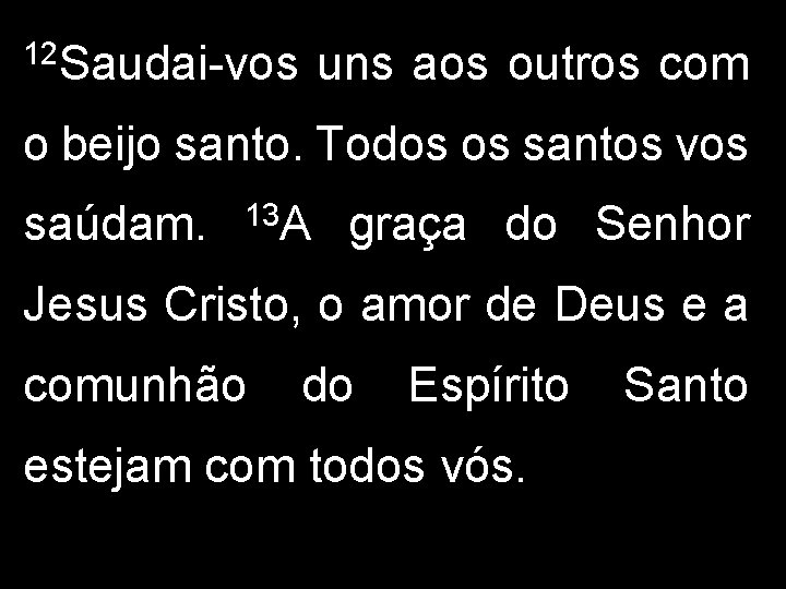 12 Saudai-vos uns aos outros com o beijo santo. Todos os santos vos saúdam.