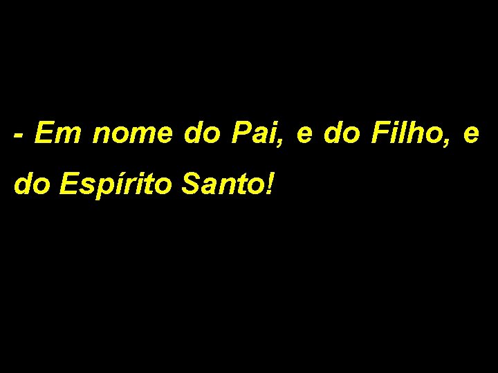 - Em nome do Pai, e do Filho, e do Espírito Santo! 