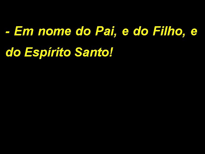 - Em nome do Pai, e do Filho, e do Espírito Santo! 