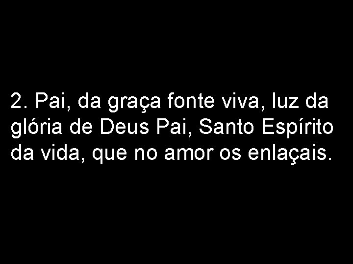 2. Pai, da graça fonte viva, luz da glória de Deus Pai, Santo Espírito