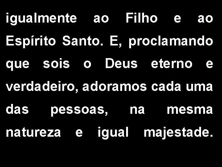 igualmente ao Filho e ao Espírito Santo. E, proclamando que sois o Deus eterno