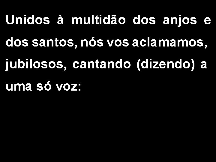 Unidos à multidão dos anjos e dos santos, nós vos aclamamos, jubilosos, cantando (dizendo)