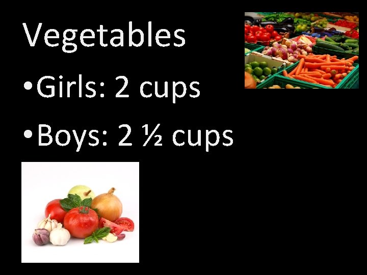 Vegetables • Girls: 2 cups • Boys: 2 ½ cups 