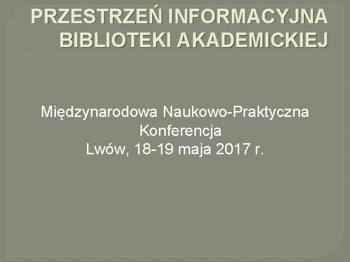 PRZESTRZEŃ INFORMACYJNA BIBLIOTEKI AKADEMICKIEJ Międzynarodowa Naukowo-Praktyczna Konferencja Lwów, 18 -19 maja 2017 r. 