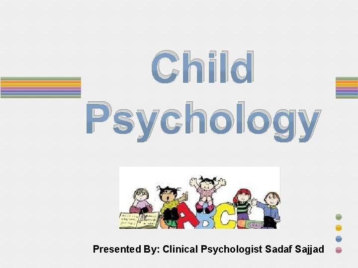 Child Psychology Presented By: Clinical Psychologist Sadaf Sajjad 