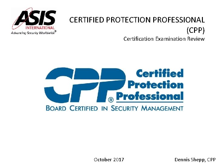 CERTIFIED PROTECTION PROFESSIONAL (CPP) Certification Examination Review October 2017 Dennis Shepp, CPP 