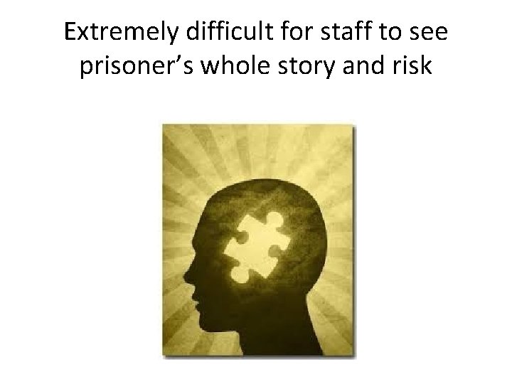 Extremely difficult for staff to see prisoner’s whole story and risk 