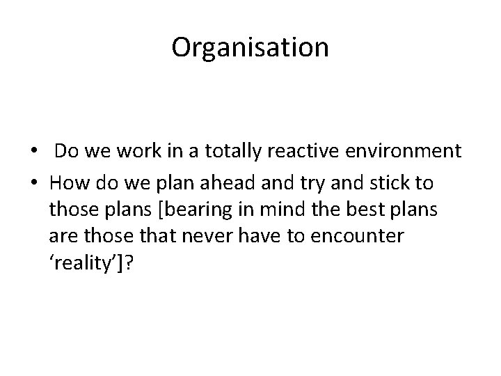 Organisation • Do we work in a totally reactive environment • How do we