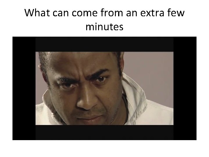 What can come from an extra few minutes 