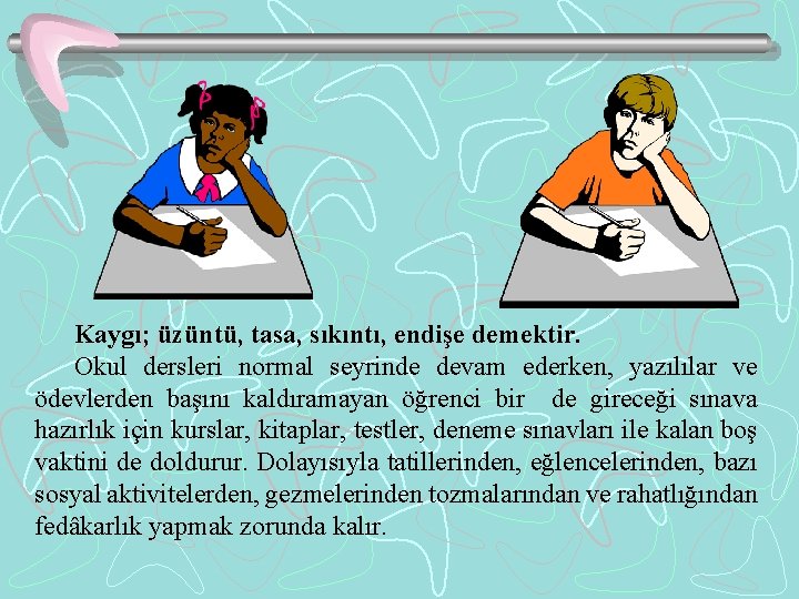 Kaygı; üzüntü, tasa, sıkıntı, endişe demektir. Okul dersleri normal seyrinde devam ederken, yazılılar ve