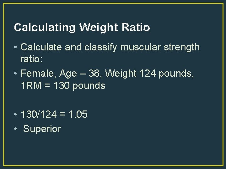 Calculating Weight Ratio • Calculate and classify muscular strength ratio: • Female, Age –