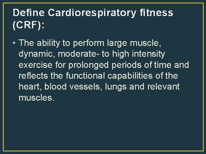 Define Cardiorespiratory fitness (CRF): • The ability to perform large muscle, dynamic, moderate- to