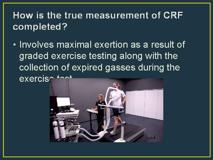 How is the true measurement of CRF completed? • Involves maximal exertion as a