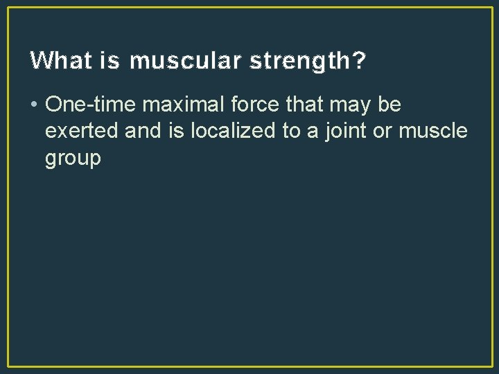What is muscular strength? • One-time maximal force that may be exerted and is