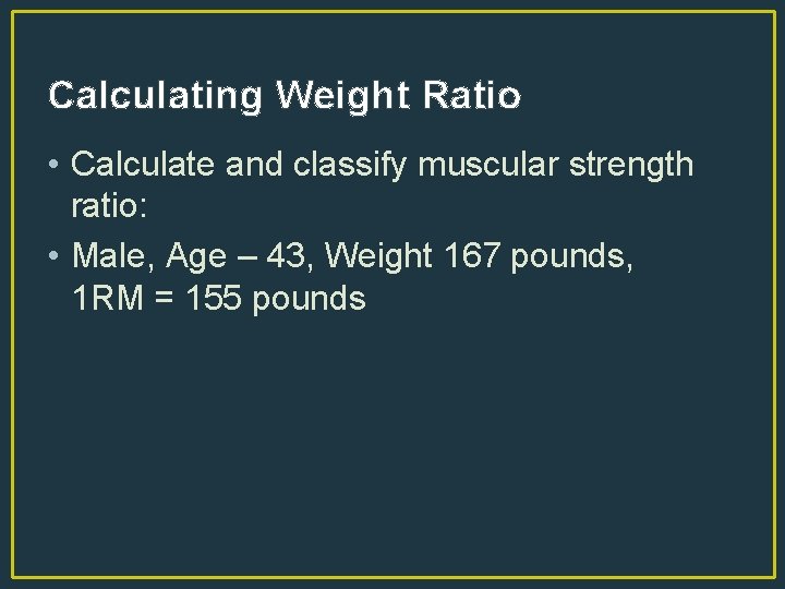 Calculating Weight Ratio • Calculate and classify muscular strength ratio: • Male, Age –