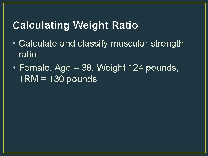 Calculating Weight Ratio • Calculate and classify muscular strength ratio: • Female, Age –