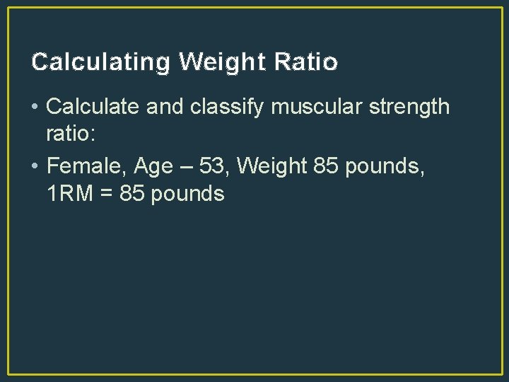 Calculating Weight Ratio • Calculate and classify muscular strength ratio: • Female, Age –