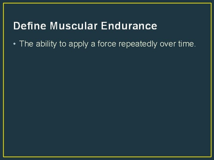 Define Muscular Endurance • The ability to apply a force repeatedly over time. 