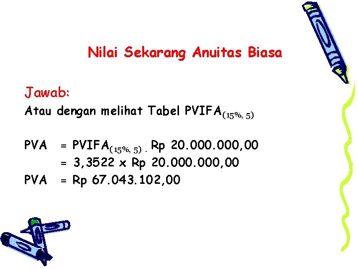 Nilai Sekarang Anuitas Biasa Jawab: Atau dengan melihat Tabel PVIFA(15%, 5) PVA = PVIFA(15%,