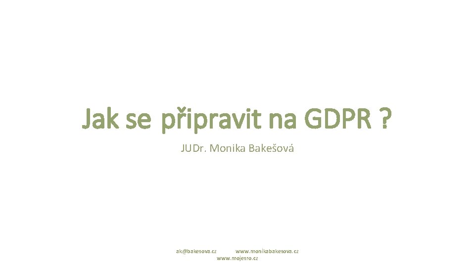 Jak se připravit na GDPR ? JUDr. Monika Bakešová ak@bakesova. cz www. monikabakesova. cz