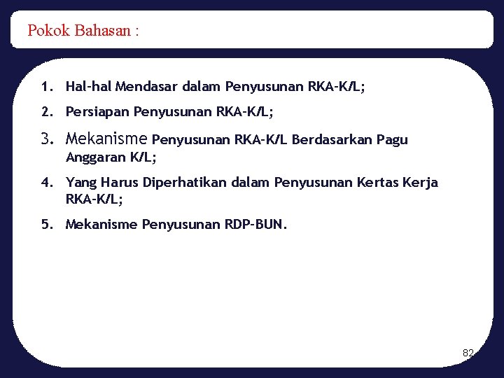 Pokok Bahasan : 1. Hal-hal Mendasar dalam Penyusunan RKA-K/L; 2. Persiapan Penyusunan RKA-K/L; 3.