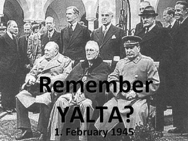 Remember YALTA? 1. February 1945 Remember YALTA? 1. February 1945