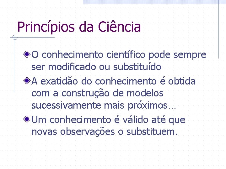 Princípios da Ciência O conhecimento científico pode sempre ser modificado ou substituído A exatidão