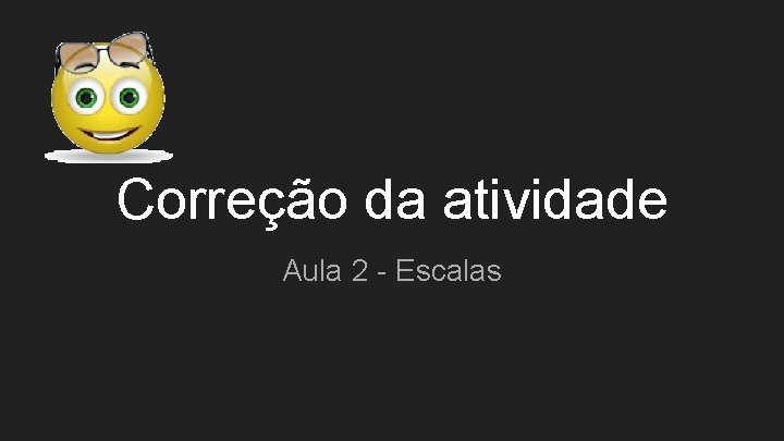 Correção da atividade Aula 2 - Escalas 