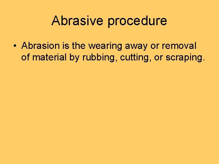 Abrasive procedure • Abrasion is the wearing away or removal of material by rubbing,