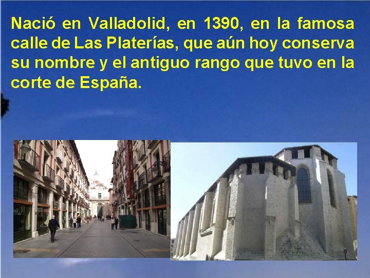 Nació en Valladolid, en 1390, en la famosa calle de Las Platerías, que aún