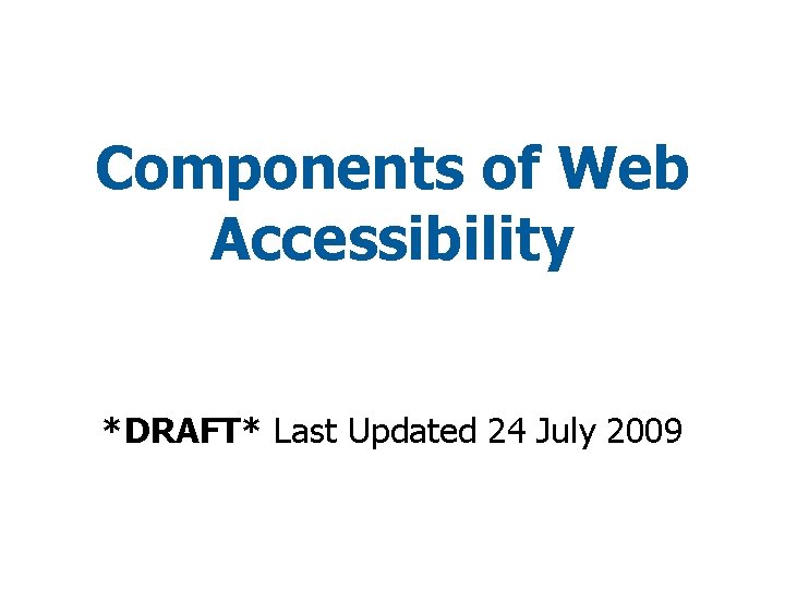 Components of Web Accessibility *DRAFT* Last Updated 24 July 2009 