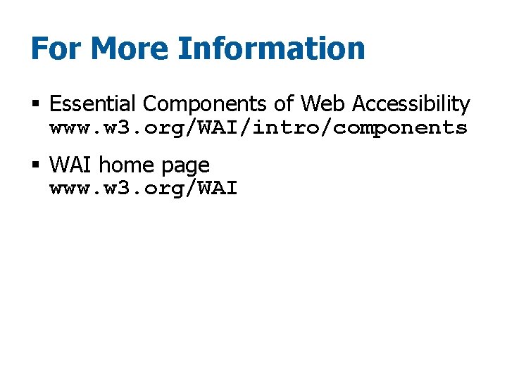 For More Information § Essential Components of Web Accessibility www. w 3. org/WAI/intro/components §