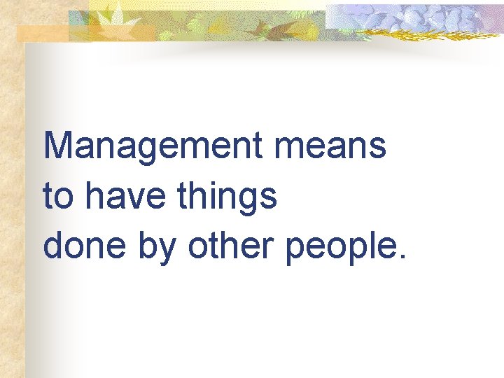 Management means to have things done by other people. 