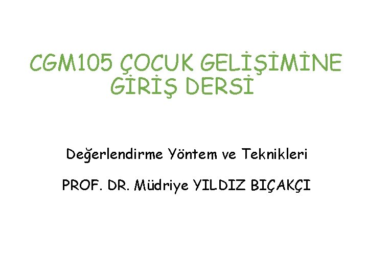 CGM 105 ÇOCUK GELİŞİMİNE GİRİŞ DERSİ Değerlendirme Yöntem ve Teknikleri PROF. DR. Müdriye YILDIZ