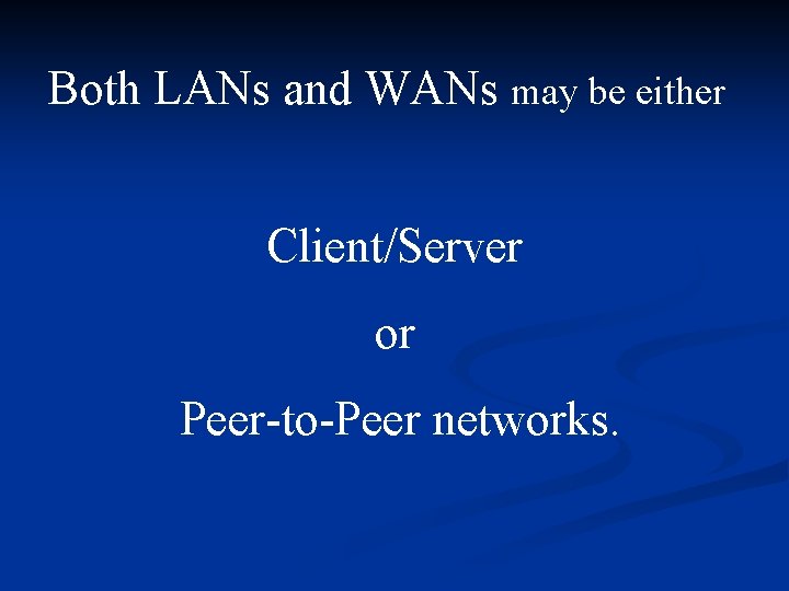 Both LANs and WANs may be either Client/Server or Peer-to-Peer networks. Both LANs and WANs may be either Client/Server or Peer-to-Peer networks.