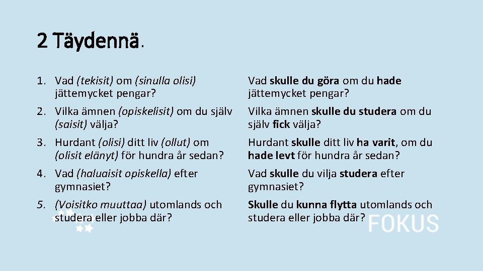 2 Täydennä. 1. Vad (tekisit) om (sinulla olisi) jättemycket pengar? 2. Vilka ämnen (opiskelisit) 2 Täydennä. 1. Vad (tekisit) om (sinulla olisi) jättemycket pengar? 2. Vilka ämnen (opiskelisit)