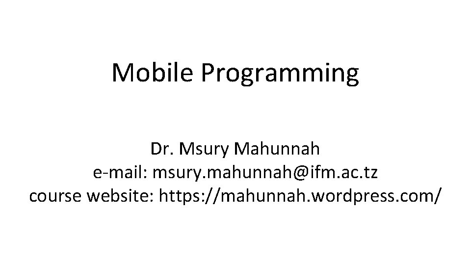 Mobile Programming Dr. Msury Mahunnah e-mail: msury. mahunnah@ifm. ac. tz course website: https: //mahunnah.