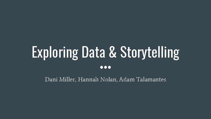 Exploring Data & Storytelling Dani Miller, Hannah Nolan, Adam Talamantes 