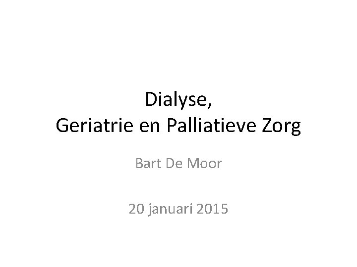 Dialyse, Geriatrie en Palliatieve Zorg Bart De Moor 20 januari 2015 