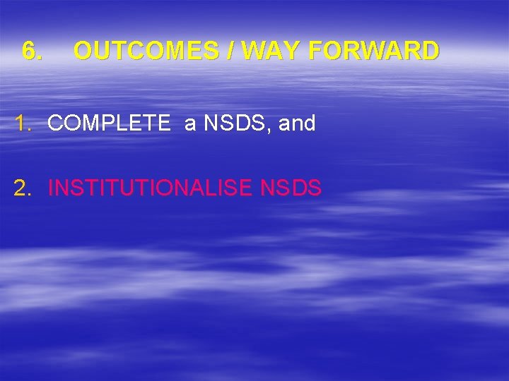 6. OUTCOMES / WAY FORWARD 1. COMPLETE a NSDS, and 2. INSTITUTIONALISE NSDS 