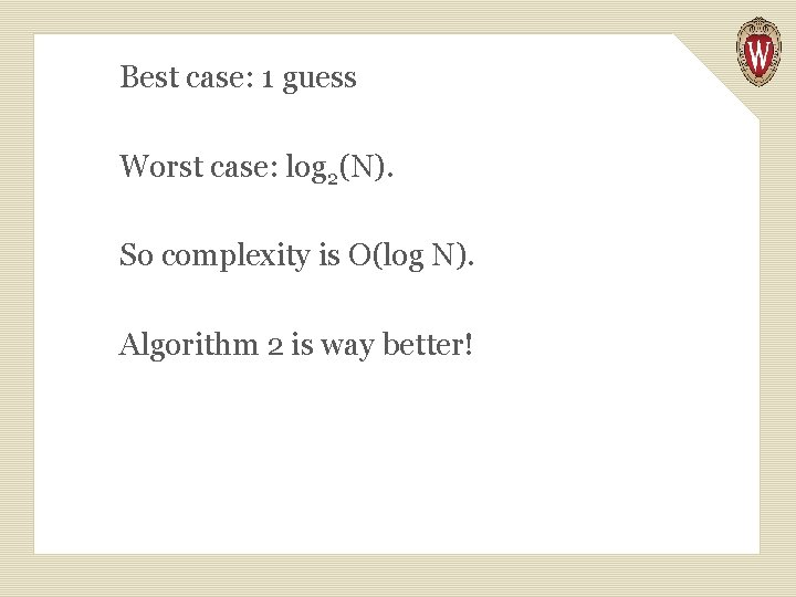 Best case: 1 guess Worst case: log 2(N). So complexity is O(log N). Algorithm