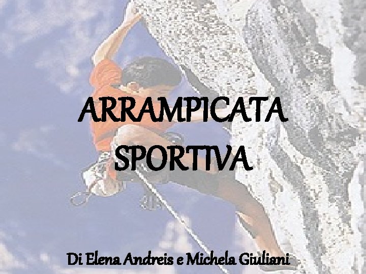 ARRAMPICATA SPORTIVA Di Elena Andreis e Michela Giuliani ARRAMPICATA SPORTIVA Di Elena Andreis e Michela Giuliani