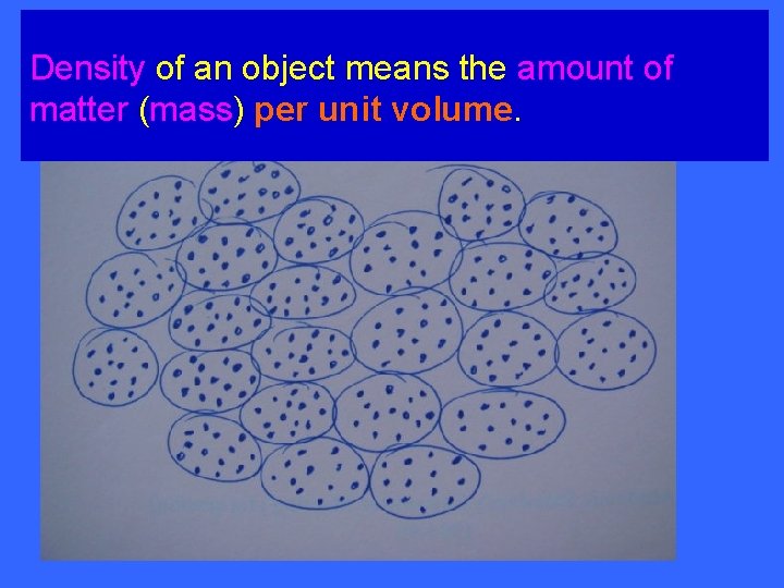Density of an object means the amount of matter (mass) per unit volume. 
