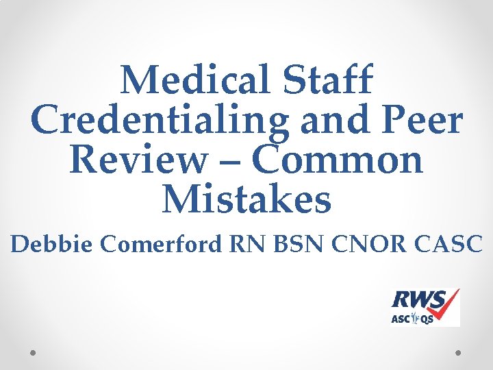 Medical Staff Credentialing and Peer Review – Common Mistakes Debbie Comerford RN BSN CNOR Medical Staff Credentialing and Peer Review – Common Mistakes Debbie Comerford RN BSN CNOR