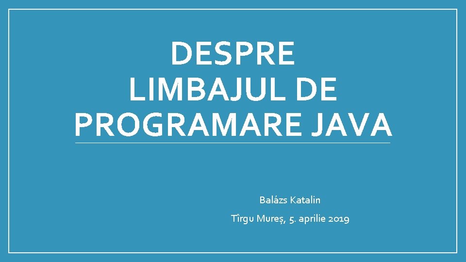 DESPRE LIMBAJUL DE PROGRAMARE JAVA Balázs Katalin Tîrgu Mureș, 5. aprilie 2019 