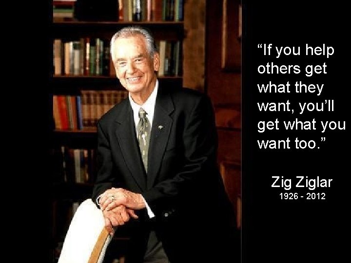 “If you help others get what they want, you’ll get what you want too.