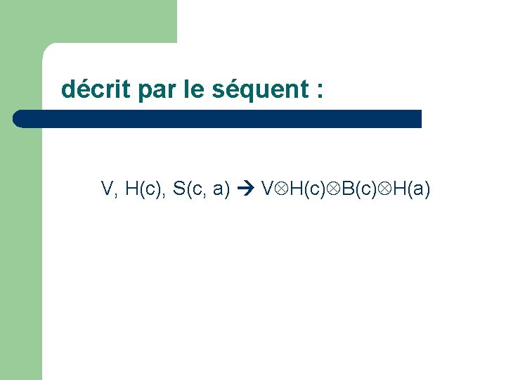 décrit par le séquent : V, H(c), S(c, a) V H(c) B(c) H(a) 