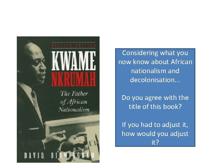 Considering what you now know about African nationalism and decolonisation. . . Do you