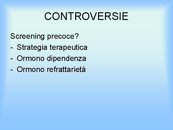 CONTROVERSIE Screening precoce? - Strategia terapeutica - Ormono dipendenza - Ormono refrattarietà 