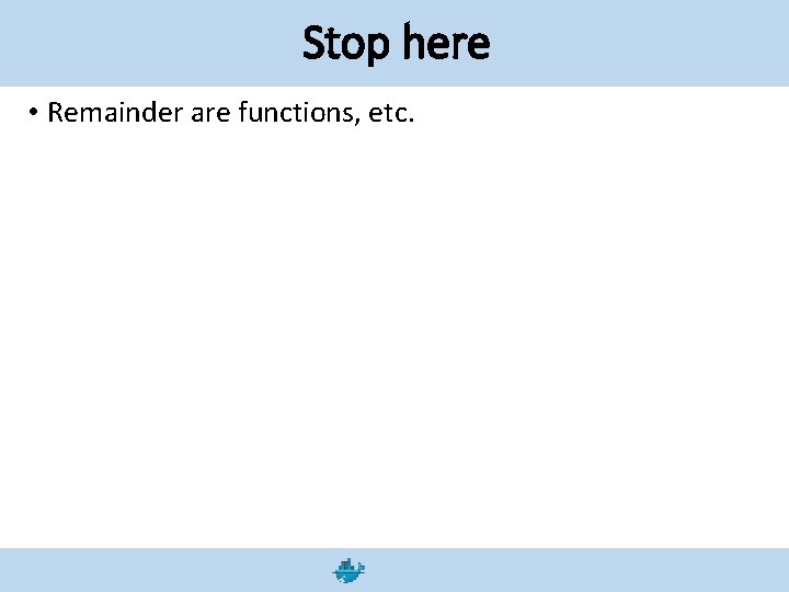 Stop here • Remainder are functions, etc. 